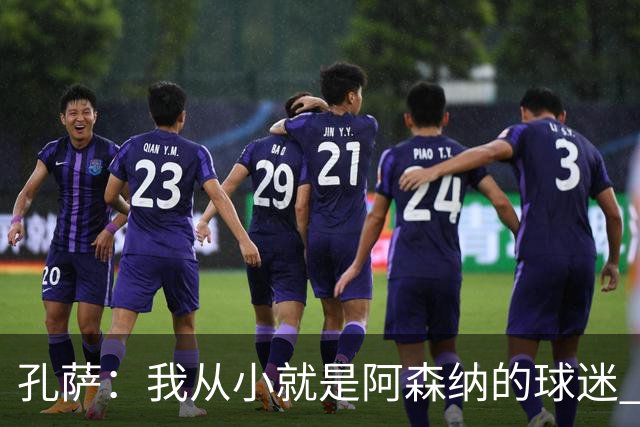 孔萨：我从小就是阿森纳的球迷 我们的目标是赢下欧冠冠军