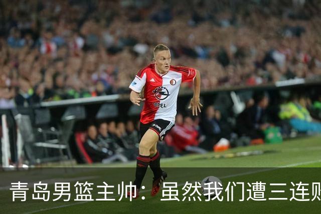 青岛男篮主帅：虽然我们遭三连败 但后续肯定扭转过来