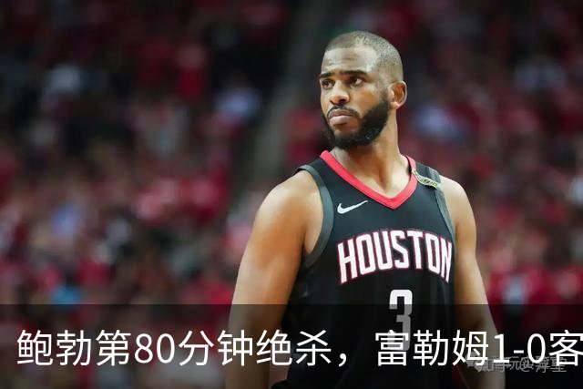 鲍勃第80分钟绝杀，富勒姆1-0客胜考文垂