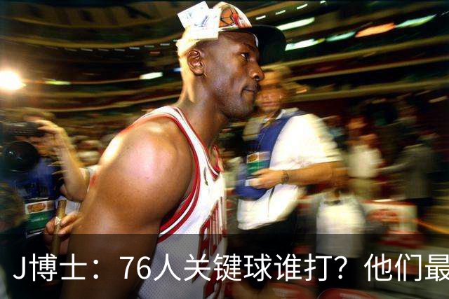 J博士：76人关键球谁打？他们最好每场都赢20分 根本不用拖到最后
